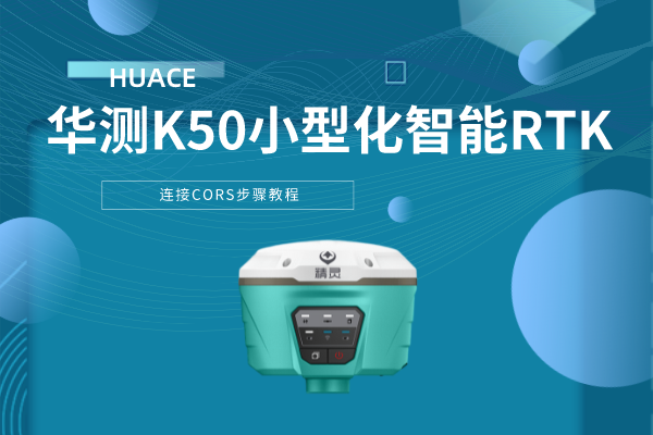華測K50小型化智能RTK連接CORS步驟教程,看完就會了