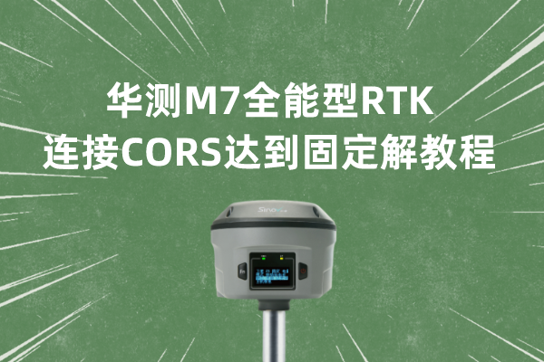 華測M7全能型RTK連接CORS達到固定解教程，值得收藏