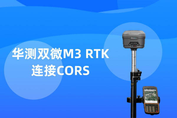 華測(cè)雙微M3工程型RTK連接CORS步驟教程，2步到位超簡(jiǎn)單